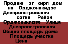 Продаю 2 эт. кирп. дом на 2 Орджоникидзе, Днепропетровская, 90/31/8, 1 сотка  › Район ­ Орджоникидзе › Улица ­ Днепропетровская › Общая площадь дома ­ 90 › Площадь участка ­ 1 › Цена ­ 1 500 000 - Ростовская обл., Ростов-на-Дону г. Недвижимость » Дома, коттеджи, дачи продажа   . Ростовская обл.,Ростов-на-Дону г.